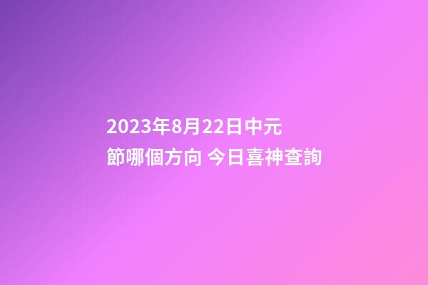 2023年8月22日中元節哪個方向 今日喜神查詢